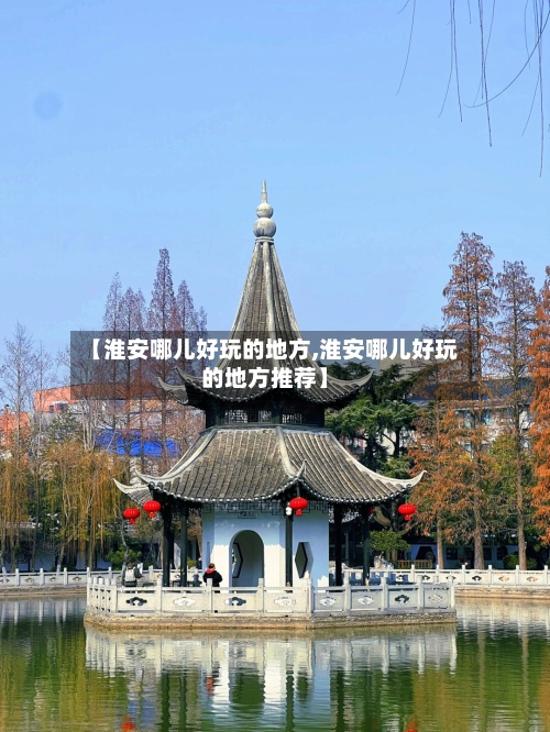 【淮安哪儿好玩的地方,淮安哪儿好玩的地方推荐】