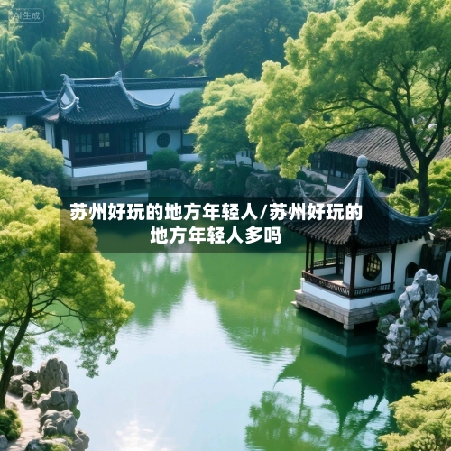 苏州好玩的地方年轻人/苏州好玩的地方年轻人多吗