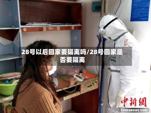 28号以后回家要隔离吗/28号回家是否要隔离