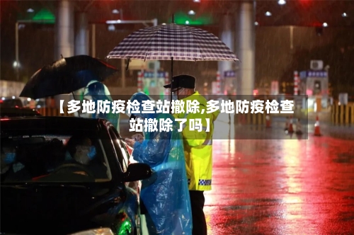 【多地防疫检查站撤除,多地防疫检查站撤除了吗】