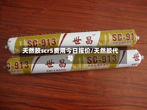天然胶scr5费用今日报价/天然胶代号