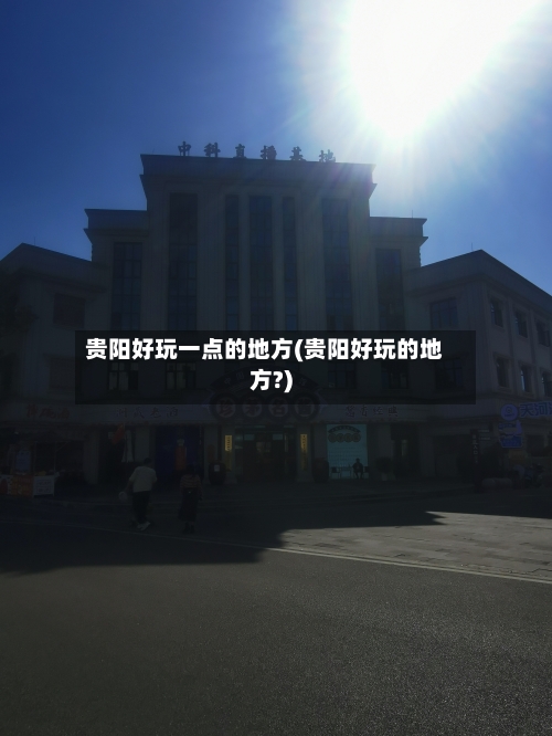 贵阳好玩一点的地方(贵阳好玩的地方?)