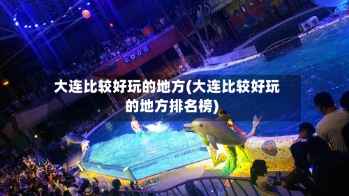 大连比较好玩的地方(大连比较好玩的地方排名榜)-第2张图片