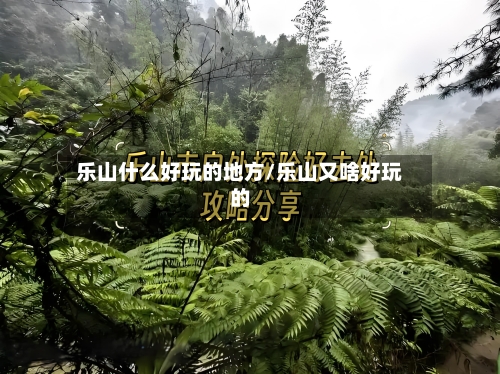 乐山什么好玩的地方/乐山又啥好玩的