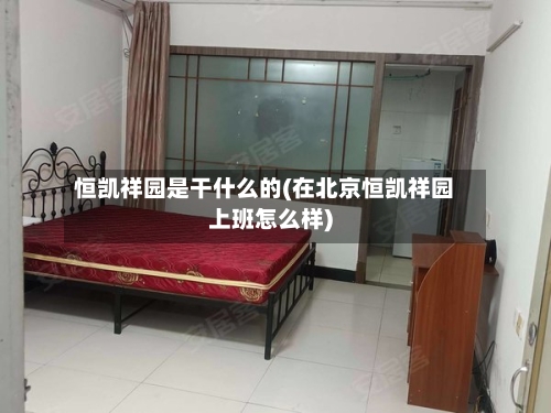 恒凯祥园是干什么的(在北京恒凯祥园上班怎么样)