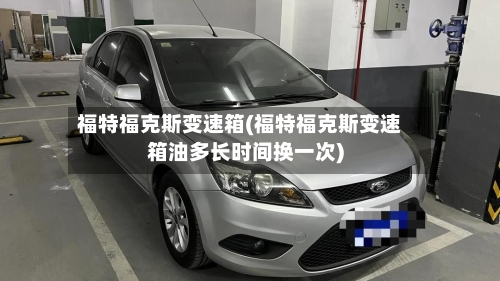 福特福克斯变速箱(福特福克斯变速箱油多长时间换一次)
