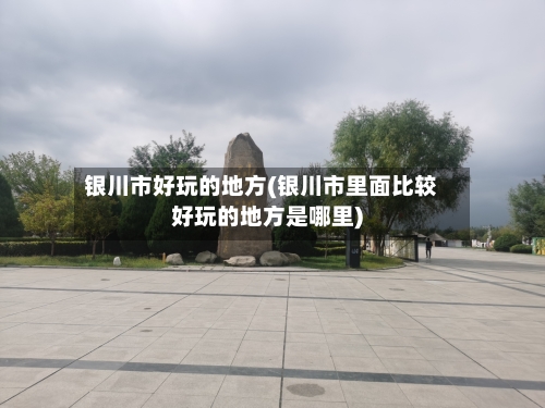 银川市好玩的地方(银川市里面比较好玩的地方是哪里)-第2张图片