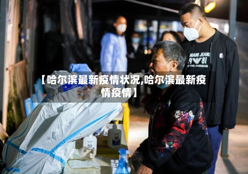 【哈尔滨最新疫情状况,哈尔滨最新疫情疫情】