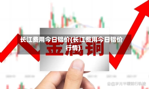 长江费用今日铝价(长江费用今日铝价行情)-第2张图片