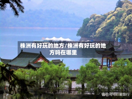 株洲有好玩的地方/株洲有好玩的地方吗在哪里