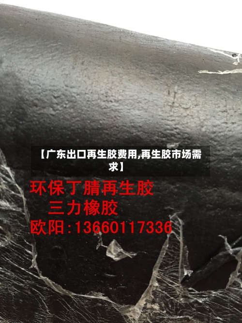 【广东出口再生胶费用,再生胶市场需求】-第2张图片