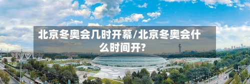 北京冬奥会几时开幕/北京冬奥会什么时间开?-第3张图片