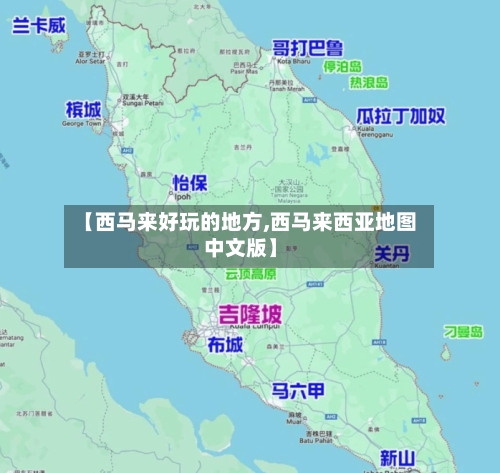 【西马来好玩的地方,西马来西亚地图中文版】-第3张图片