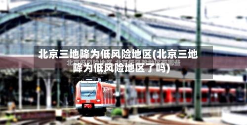 北京三地降为低风险地区(北京三地降为低风险地区了吗)-第2张图片
