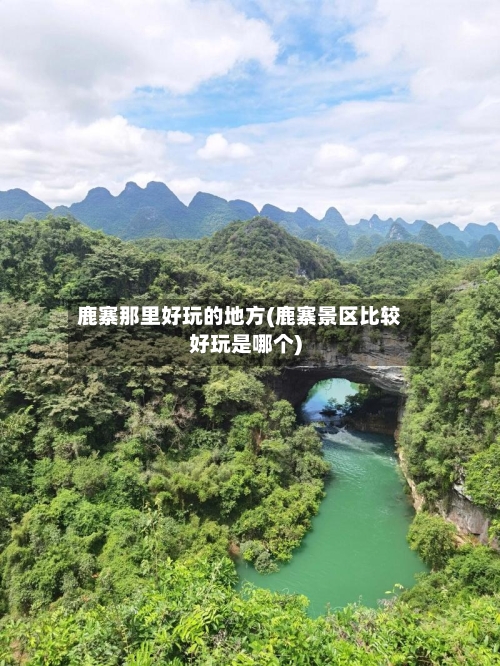 鹿寨那里好玩的地方(鹿寨景区比较好玩是哪个)-第2张图片