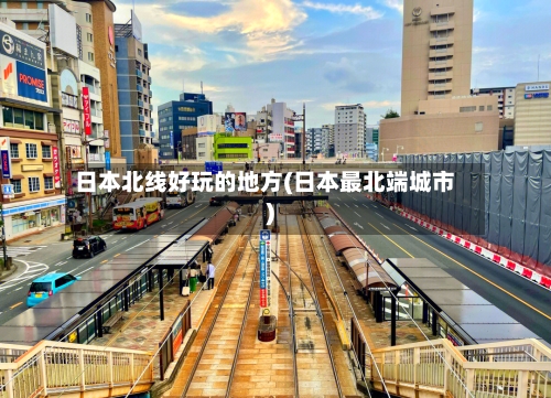日本北线好玩的地方(日本最北端城市)-第2张图片