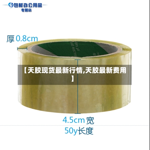 【天胶现货最新行情,天胶最新费用】