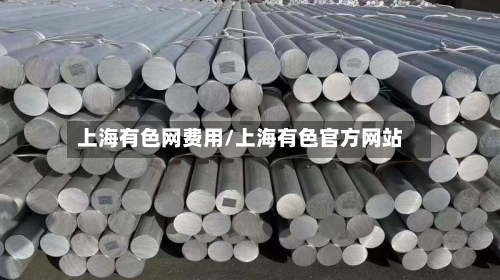 上海有色网费用/上海有色官方网站-第1张图片