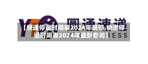 【快递停运时间表2024年最新,快递停运时间表2024年最新查询】-第3张图片