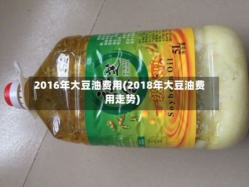 2016年大豆油费用(2018年大豆油费用走势)-第2张图片
