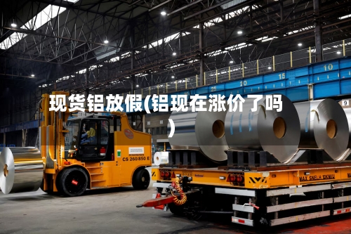 现货铝放假(铝现在涨价了吗)
