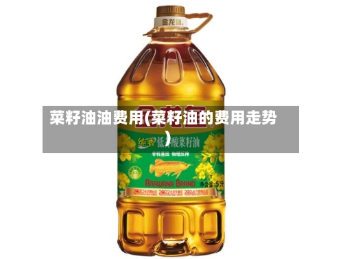菜籽油油费用(菜籽油的费用走势)