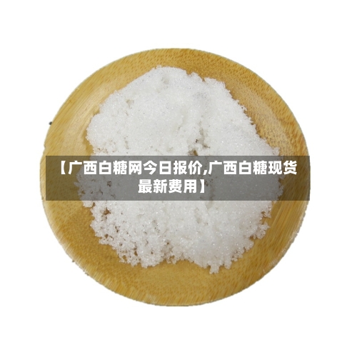 【广西白糖网今日报价,广西白糖现货最新费用】-第2张图片