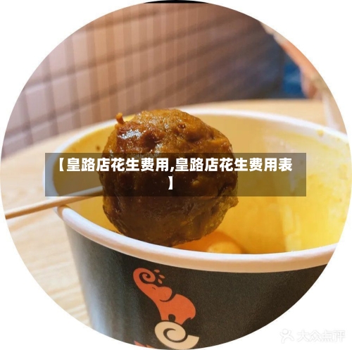 【皇路店花生费用,皇路店花生费用表】