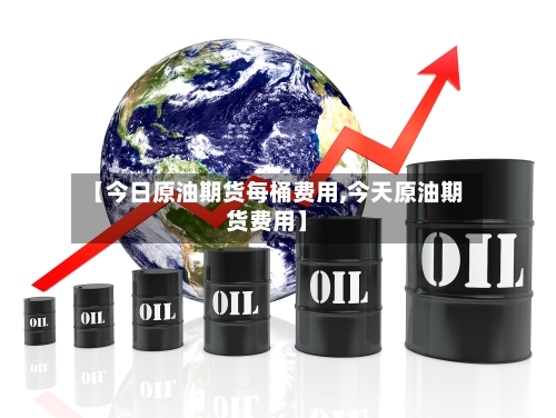 【今日原油期货每桶费用,今天原油期货费用】-第2张图片