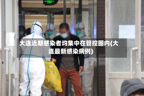 大连近期感染者均集中在管控圈内(大连最新感染病例)-第2张图片