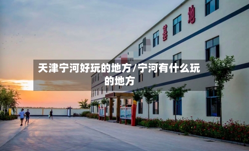 天津宁河好玩的地方/宁河有什么玩的地方-第2张图片