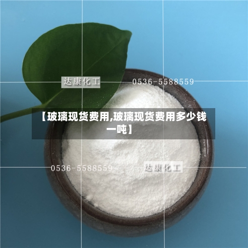 【玻璃现货费用,玻璃现货费用多少钱一吨】-第2张图片