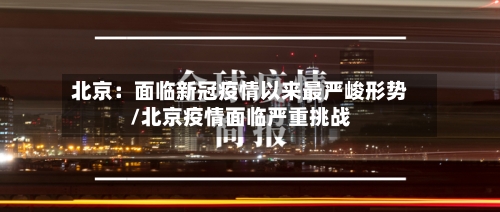北京：面临新冠疫情以来最严峻形势/北京疫情面临严重挑战