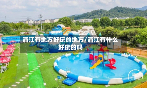 浦江有地方好玩的地方/浦江有什么好玩的吗
