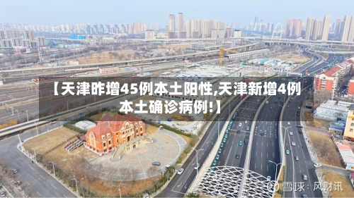 【天津昨增45例本土阳性,天津新增4例本土确诊病例!】