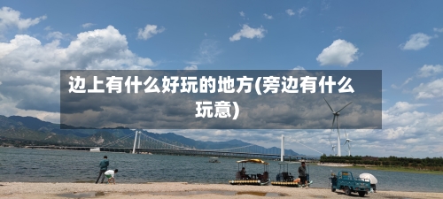 边上有什么好玩的地方(旁边有什么玩意)