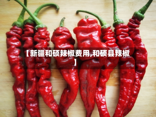 【新疆和硕辣椒费用,和硕县辣椒】-第2张图片