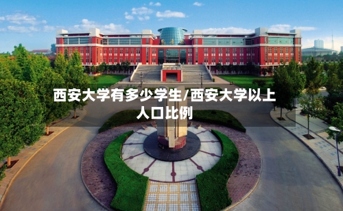 西安大学有多少学生/西安大学以上人口比例