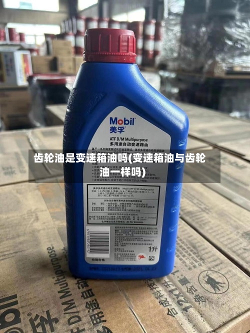 齿轮油是变速箱油吗(变速箱油与齿轮油一样吗)-第2张图片