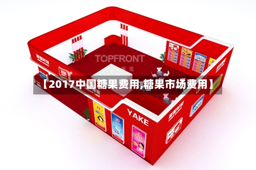 【2017中国糖果费用,糖果市场费用】