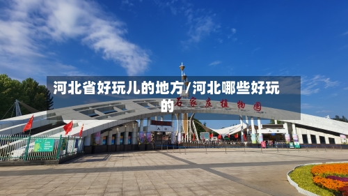 河北省好玩儿的地方/河北哪些好玩的-第3张图片