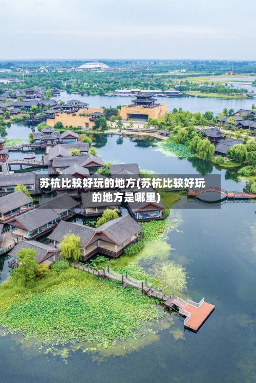 苏杭比较好玩的地方(苏杭比较好玩的地方是哪里)-第3张图片