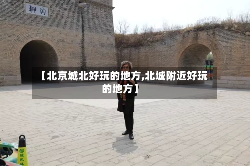 【北京城北好玩的地方,北城附近好玩的地方】-第2张图片