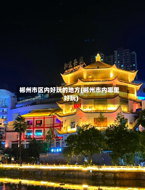 郴州市区内好玩的地方(郴州市内哪里好玩)-第2张图片