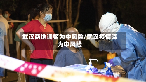 武汉两地调整为中风险/武汉疫情降为中风险-第2张图片