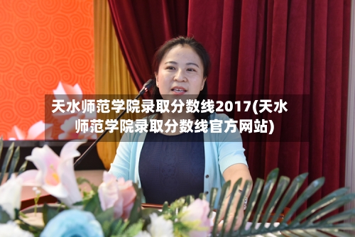 天水师范学院录取分数线2017(天水师范学院录取分数线官方网站)-第3张图片