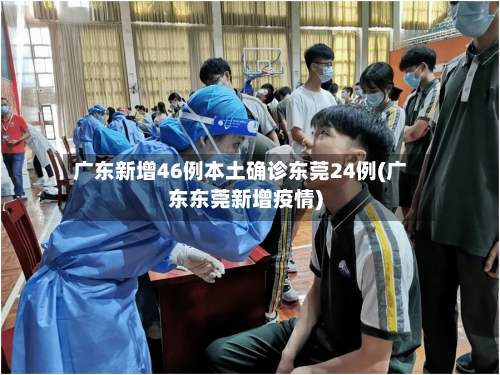 广东新增46例本土确诊东莞24例(广东东莞新增疫情)-第3张图片