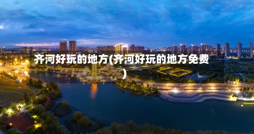 齐河好玩的地方(齐河好玩的地方免费)