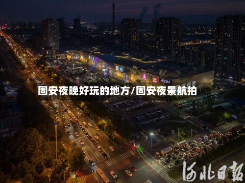 固安夜晚好玩的地方/固安夜景航拍-第3张图片