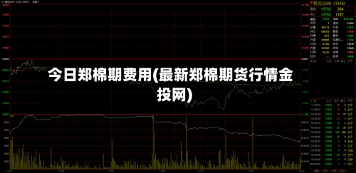 今日郑棉期费用(最新郑棉期货行情金投网)